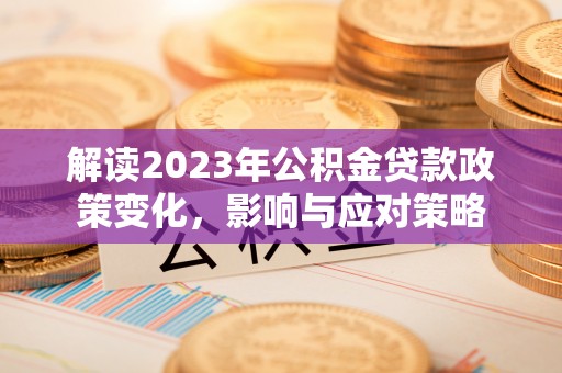 兴义解读2023年公积金贷款政策变化，影响与应对策略