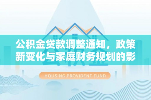 兴义公积金贷款调整通知，政策新变化与家庭财务规划的影响
