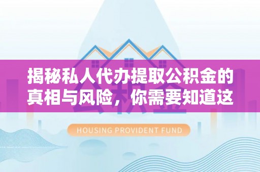 兴义揭秘私人代办提取公积金的真相与风险，你需要知道这些！