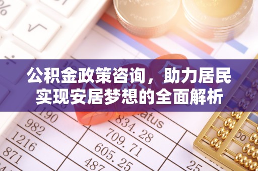 兴义公积金政策咨询，助力居民实现安居梦想的全面解析
