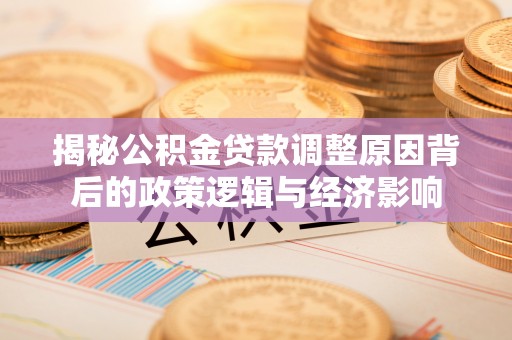 兴义揭秘公积金贷款调整原因背后的政策逻辑与经济影响