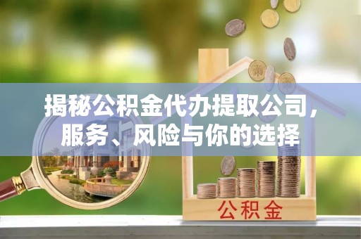 兴义揭秘公积金代办提取公司，服务、风险与你的选择
