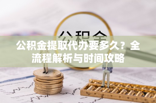 兴义公积金提取代办要多久？全流程解析与时间攻略