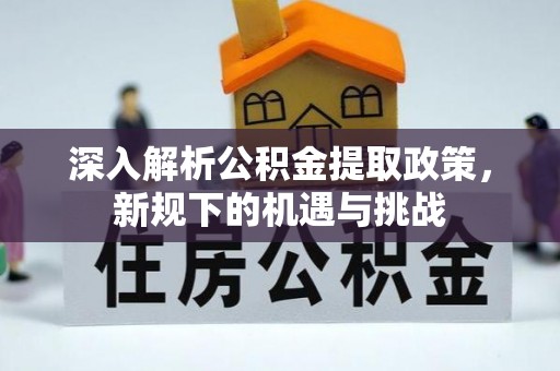 兴义深入解析公积金提取政策，新规下的机遇与挑战