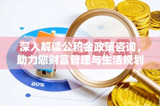 兴义深入解读公积金政策咨询，助力您财富管理与生活规划