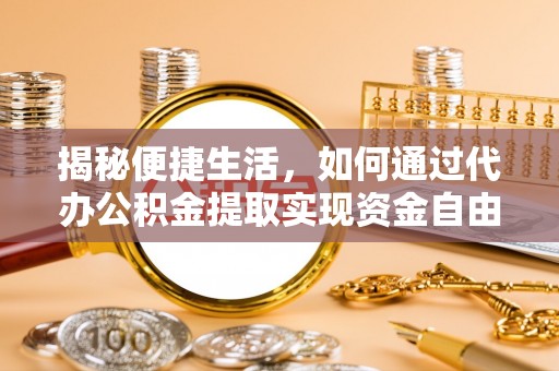 兴义揭秘便捷生活，如何通过代办公积金提取实现资金自由