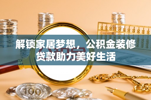 兴义解锁家居梦想，公积金装修贷款助力美好生活