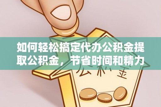 兴义如何轻松搞定代办公积金提取公积金，节省时间和精力的秘密武器