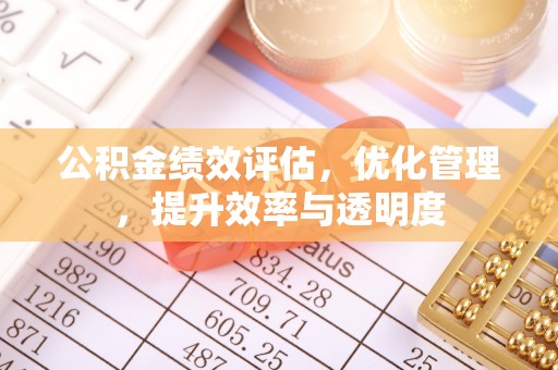 兴义公积金绩效评估，优化管理，提升效率与透明度