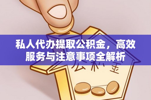 兴义私人代办提取公积金，高效服务与注意事项全解析