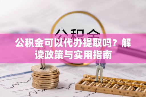 兴义公积金可以代办提取吗？解读政策与实用指南