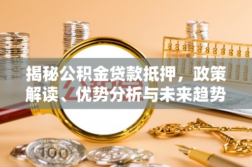 兴义揭秘公积金贷款抵押，政策解读、优势分析与未来趋势