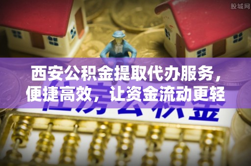兴义西安公积金提取代办服务，便捷高效，让资金流动更轻松