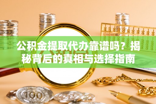 兴义公积金提取代办靠谱吗？揭秘背后的真相与选择指南