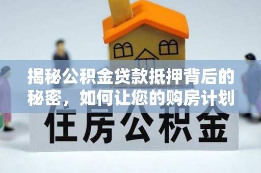 兴义揭秘公积金贷款抵押背后的秘密，如何让您的购房计划更轻松？
