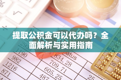 兴义提取公积金可以代办吗？全面解析与实用指南