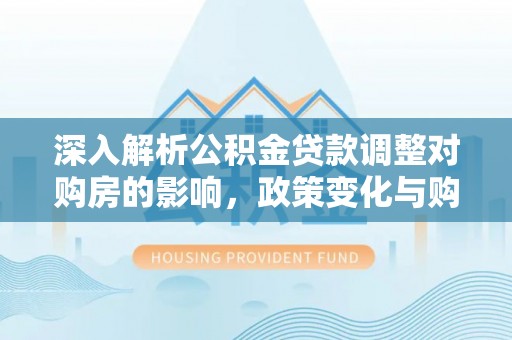 兴义深入解析公积金贷款调整对购房的影响，政策变化与购房者选择