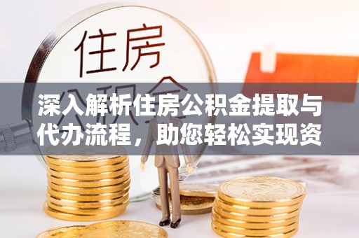 兴义深入解析住房公积金提取与代办流程，助您轻松实现资金利用最大化