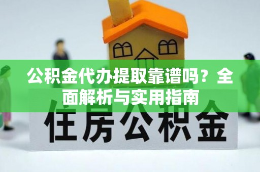 兴义公积金代办提取靠谱吗？全面解析与实用指南