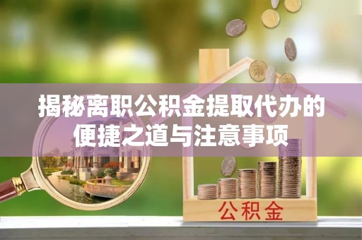 兴义揭秘离职公积金提取代办的便捷之道与注意事项