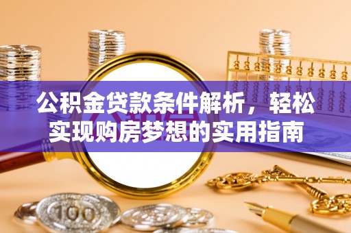 兴义公积金贷款条件解析，轻松实现购房梦想的实用指南