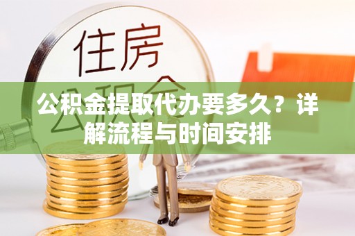 兴义公积金提取代办要多久？详解流程与时间安排