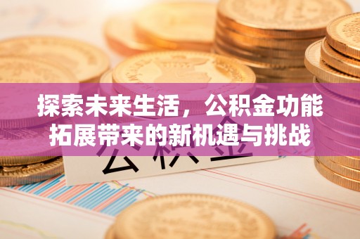 兴义探索未来生活，公积金功能拓展带来的新机遇与挑战