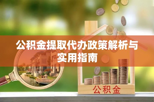 兴义公积金提取代办政策解析与实用指南