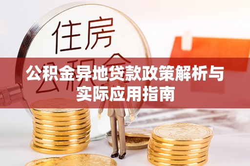 兴义公积金异地贷款政策解析与实际应用指南