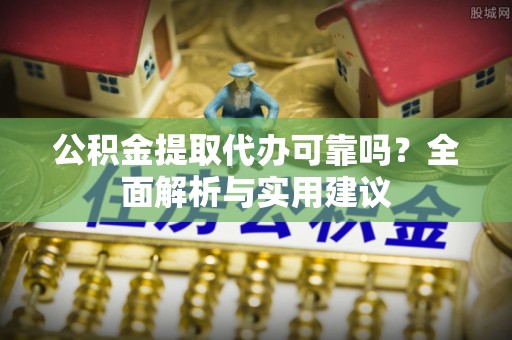 兴义公积金提取代办可靠吗？全面解析与实用建议