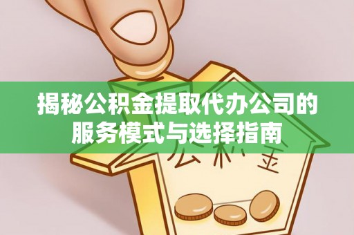 兴义揭秘公积金提取代办公司的服务模式与选择指南