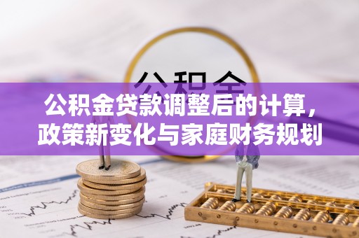 兴义公积金贷款调整后的计算，政策新变化与家庭财务规划