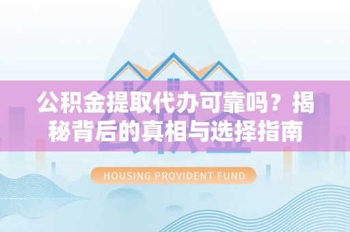 兴义公积金提取代办可靠吗？揭秘背后的真相与选择指南