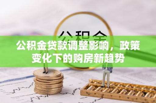 兴义公积金贷款调整影响，政策变化下的购房新趋势