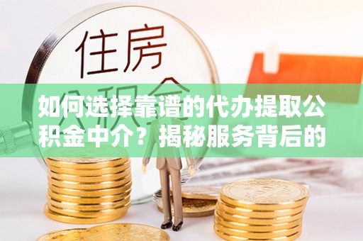 兴义如何选择靠谱的代办提取公积金中介？揭秘服务背后的真相