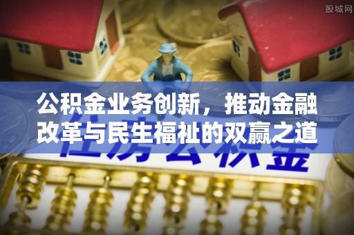 兴义公积金业务创新，推动金融改革与民生福祉的双赢之道