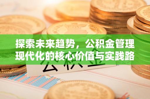 兴义探索未来趋势，公积金管理现代化的核心价值与实践路径