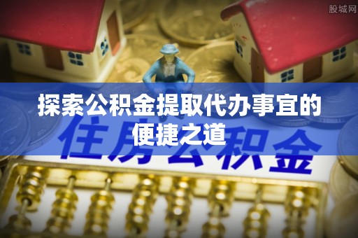 兴义探索公积金提取代办事宜的便捷之道