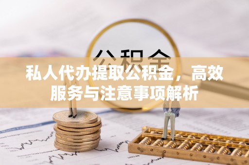 兴义私人代办提取公积金，高效服务与注意事项解析