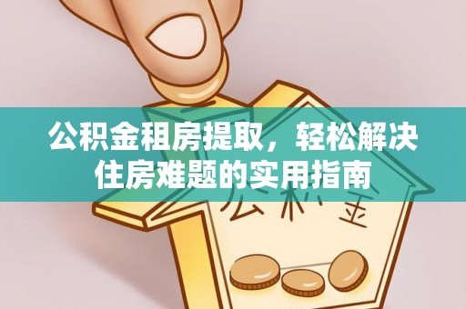 兴义公积金租房提取，轻松解决住房难题的实用指南