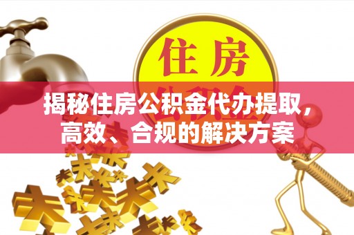 兴义揭秘住房公积金代办提取，高效、合规的解决方案