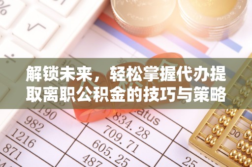 兴义解锁未来，轻松掌握代办提取离职公积金的技巧与策略
