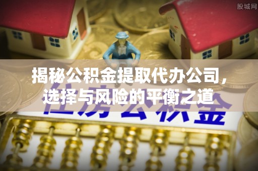 兴义揭秘公积金提取代办公司，选择与风险的平衡之道