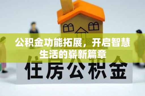兴义公积金功能拓展，开启智慧生活的崭新篇章