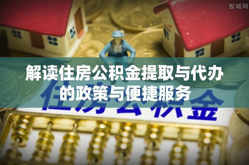 兴义解读住房公积金提取与代办的政策与便捷服务