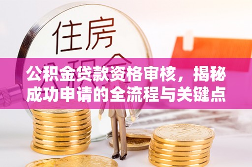 兴义公积金贷款资格审核，揭秘成功申请的全流程与关键点