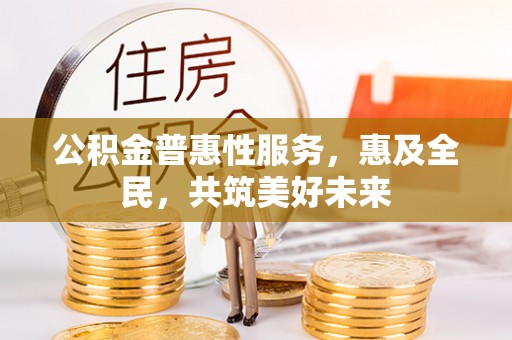 兴义公积金普惠性服务，惠及全民，共筑美好未来