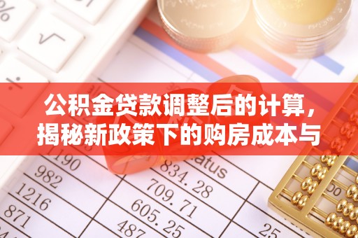 兴义公积金贷款调整后的计算，揭秘新政策下的购房成本与规划策略
