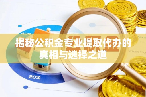 兴义揭秘公积金专业提取代办的真相与选择之道
