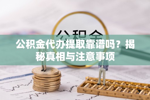 兴义公积金代办提取靠谱吗？揭秘真相与注意事项